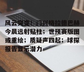 九游娱乐网站 -风云突变！门兴格拉德巴赫今晨远射贴柱；世预赛版图或重绘；质疑声四起；球探报告显示潜力(勒沃库森vs门兴格拉德巴赫)