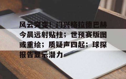 九游娱乐网站 -风云突变！门兴格拉德巴赫今晨远射贴柱；世预赛版图或重绘；质疑声四起；球探报告显示潜力(勒沃库森vs门兴格拉德巴赫)
