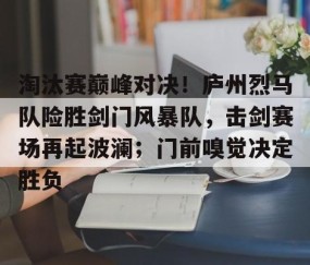 九游体育平台 - 淘汰赛巅峰对决！庐州烈马队险胜剑门风暴队，击剑赛场再起波澜；门前嗅觉决定胜负