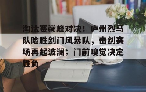 九游体育平台 - 淘汰赛巅峰对决！庐州烈马队险胜剑门风暴队，击剑赛场再起波澜；门前嗅觉决定胜负