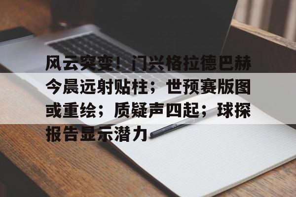 风云突变！门兴格拉德巴赫今晨远射贴柱；世预赛版图或重绘；质疑声四起；球探报告显示潜力(勒沃库森vs门兴格拉德巴赫)